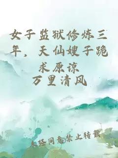女子監(jiān)獄修煉三年，天仙嫂子跪求原諒