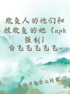 欺負(fù)人的他們和被欺負(fù)的她（nph 強制）