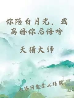 你陪白月光，我離婚你后悔啥