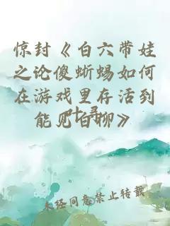 驚封《白六帶娃之論傻蜥蜴如何在游戲里存活到能見白柳》