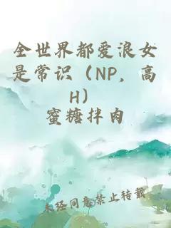全世界都愛浪女是常識（NP，高H）