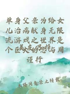 單身父親為給女兒治病獻(xiàn)身無(wú)限流游戲之世界是個(gè)巨大的戀與周謹(jǐn)行