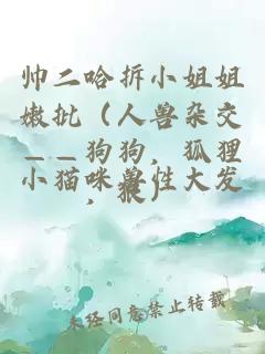 帥二哈拆小姐姐嫩批（人獸雜交——狗狗，狐貍，狼）