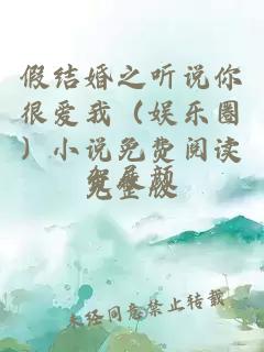 假結(jié)婚之聽(tīng)說(shuō)你很愛(ài)我（娛樂(lè)圈）小說(shuō)免費(fèi)閱讀完整版