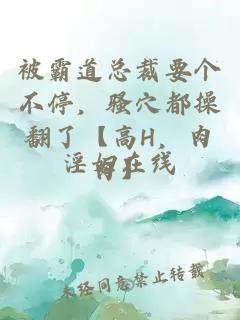 被霸道總裁要個(gè)不停，騷穴都操翻了【高H，肉肉】