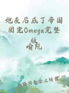 炮灰后成了帝國團(tuán)寵Omega完整版