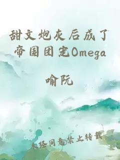 甜文炮灰后成了帝國團(tuán)寵Omega